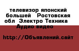 телевизор японский большей - Ростовская обл. Электро-Техника » Аудио-видео   